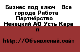 Бизнес под ключ - Все города Работа » Партнёрство   . Ненецкий АО,Усть-Кара п.